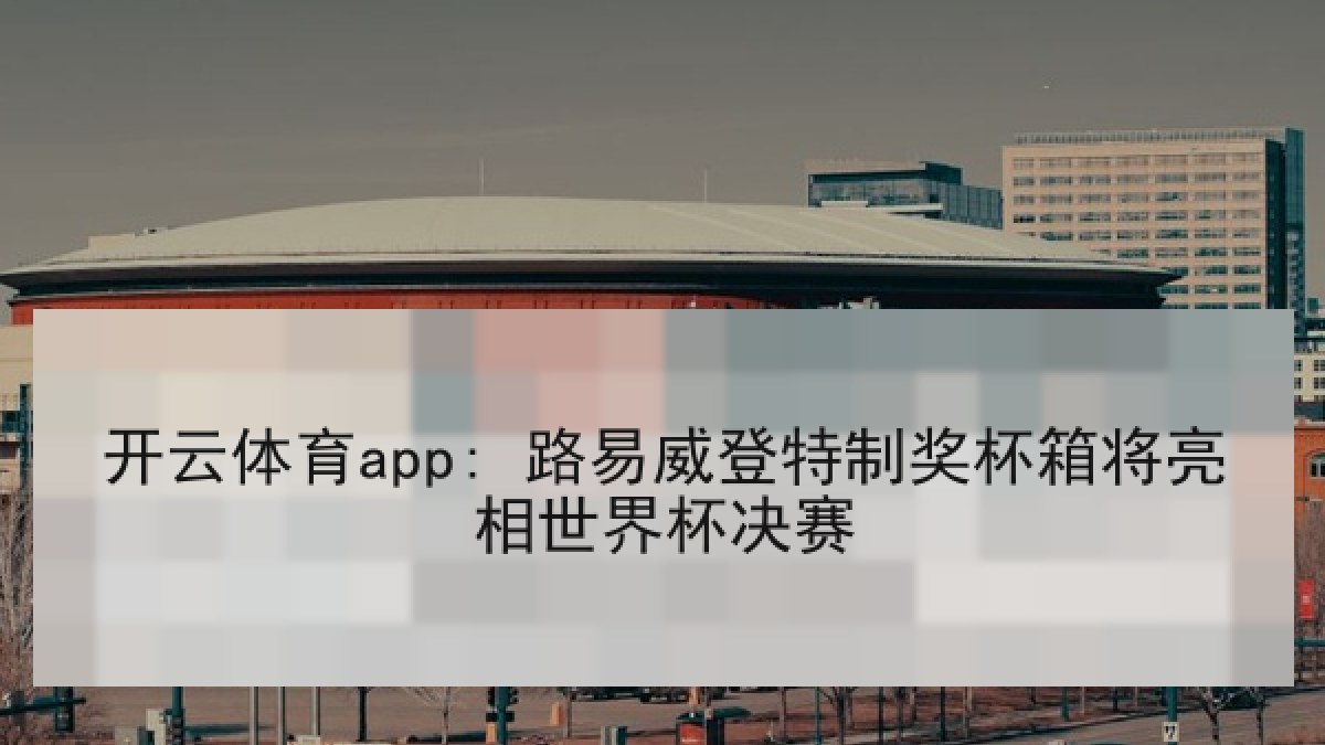 开云体育app: 路易威登特制奖杯箱将亮相世界杯决赛