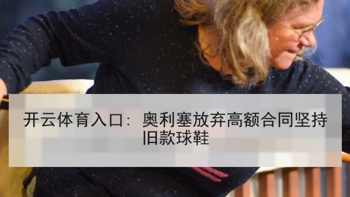 开云体育入口: 奥利塞放弃高额合同坚持旧款球鞋 开云体育入口: 奥利塞放弃高额合同坚持旧款球鞋